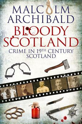 Bloody Scotland: Crime in 19th Century Scotland by Malcolm Archibald
