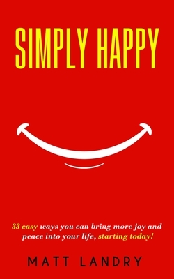 Simply Happy: 33 easy ways you can bring more joy and peace into your life, starting today! by Matt Landry