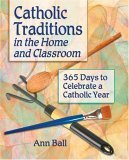 Catholic Traditions in the Home and Classroom: 365 Days to Celebrate a Catholic Year by Ann Ball