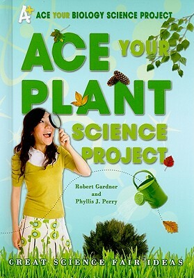 Ace Your Plant Science Project: Great Science Fair Ideas by Phyllis J. Perry, Robert Gardner