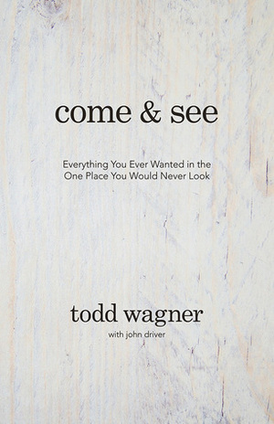 Come and See: Everything You Ever Wanted in the One Place You Would Never Look by Todd Wagner, John Driver