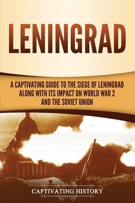 Leningrad: A Captivating Guide to the Siege of Leningrad and Its Impact on World War 2 and the Soviet Union by Captivating History