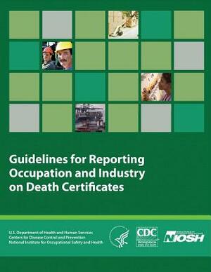 Guidelines for Reporting Occupation and Industry on Death Certificates by National Institute Fo Safety and Health, D. Human Services, Centers for Disease Cont And Prevention