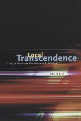 Local Transcendence: Essays on Postmodern Historicism and the Database by Alan Liu