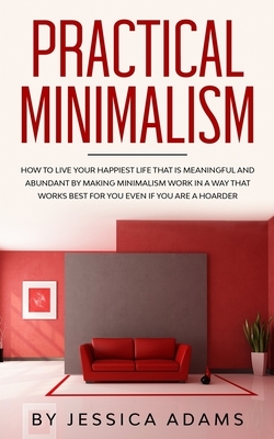 Practical Minimalism: How to Live Your Happiest Life That is Meaningful and Abundant by Making Minimalism Work in a Way That Works Best for by Jessica Adams