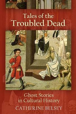 Tales of the Troubled Dead: Ghost Stories in Cultural History by Catherine Belsey