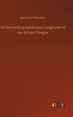 Of the Orthographie and Congruitie of the Britain Tongue by Henry B. Wheatley