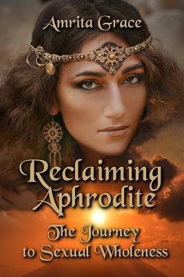 Reclaiming Aphrodite: The Journey to Sexual Wholeness by Amrita Grace