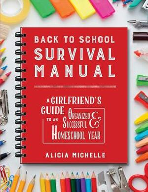 Back to School Survival Manual: A Girlfriend's Guide to an Organized and Successful Homeschool Year by Alicia Michelle