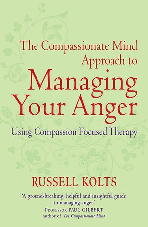 Compassionate Mind Approach to Managing Your Anger by Russell Kolts
