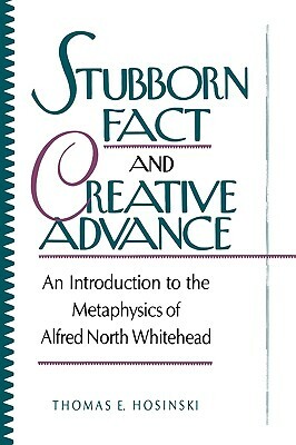 Stubborn Fact and Creative Advance: An Introduction to the Metaphysics of Alfred North Whitehead by Thomas E. Hosinski