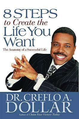 8 Steps to Create the Life You Want: The Anatomy of a Successful Life by Creflo A. Dollar