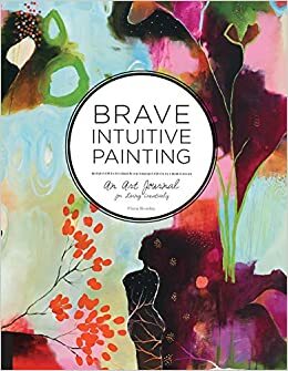 Brave Intuitive Painting: An Art Journal for Living Creatively by Flora S. Bowley