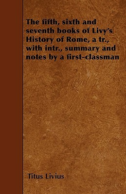 The fifth, sixth and seventh books of Livy's History of Rome, a tr., with intr., summary and notes by a first-classman by Livy
