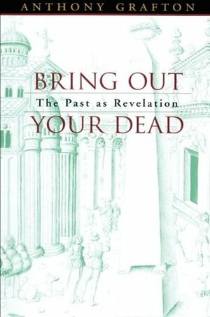 Bring Out Your Dead: The Past as Revelation by Anthony Grafton