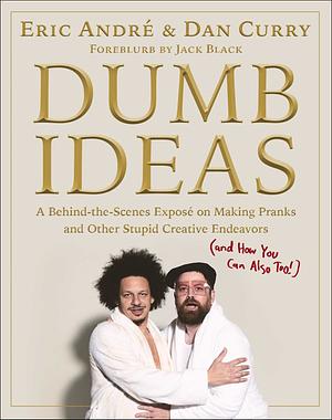 Dumb Ideas: A Behind-the-Scenes Exposé on Making Pranks and Other Stupid Creative Endeavors (and How You Can Also Too!) by Dan Curry, Eric Andre