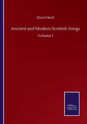 Ancient and Modern Scottish Songs: Volume I by David Herd