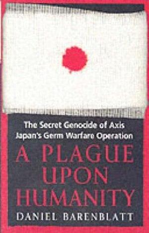 A Plague Upon Humanity: The Secret Genocide of Axis Japan's Warfare Operation by Daniel Barenblatt, Daniel Barenblatt