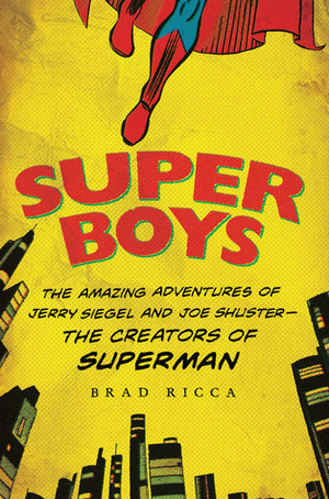 Super Boys: The Amazing Adventures of Jerry Siegel and Joe Shuster--the Creators of Superman by Brad Ricca