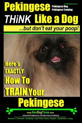 Pekingese, Pekingese Dog, Pekingese Training - Think Like a Dog But Don't Eat Your Poop! - Breed Expert Pekingese Training -: Here's EXACTLY How To TR by Paul Allen Pearce