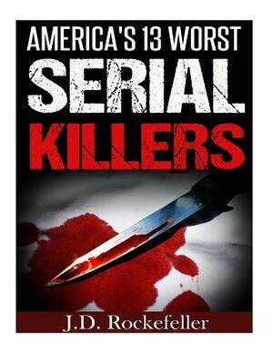 America's 13 Worst Serial Killers by J. D. Rockefeller