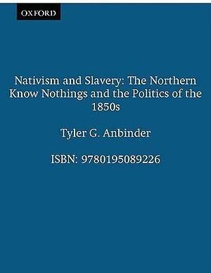 Nativism and Slavery: The Northern Know Nothings and the Politics of the 1850s by Tyler Anbinder, Tyler Anbinder