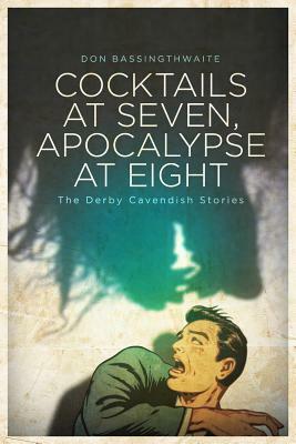 Cocktails at Seven, Apocalypse at Eight: The Derby Cavendish Stories by Don Bassingthwaite