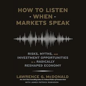 How to Listen When Markets Speak: Risks, Myths, and Investment Opportunities in a Radically Reshaped Economy by Lawrence G. McDonald