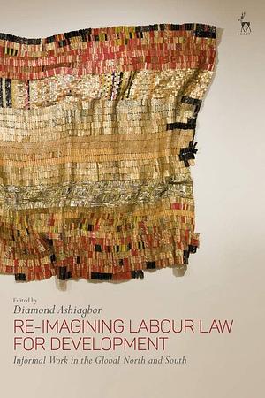 Re-Imagining Labour Law for Development: Informal Work in the Global North and South by Diamond Ashiagbor