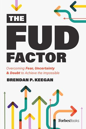 The FUD Factor: Overcoming Fear, Uncertainty & Doubt to Achieve the Impossible by Brendan P. Keegan