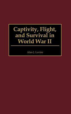 Captivity, Flight, and Survival in World War II by Alan J. Levine