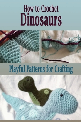 How to Crochet Dinosaurs: Playful Patterns for Crafting: Sewing for Beginner by Rocio Solis