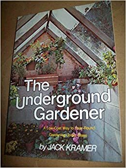 The Underground Gardener: A Low Cost Way to Year-Round Gardening Under Glass by Jack Kramer