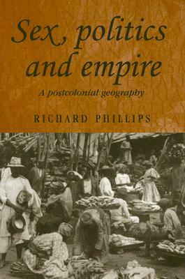 Sex, Politics and Empire: A Postcolonial Geography by Richard Phillips