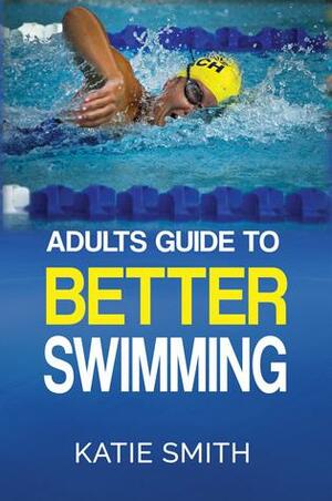 Adult's Guide To Better Swimming by Katie Smith