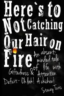 Here's to Not Catching Our Hair on Fire: An Absent-Minded Tale of Life with Giftedness and Attention Deficit - Oh Look! A Chicken! by Stacey Turis