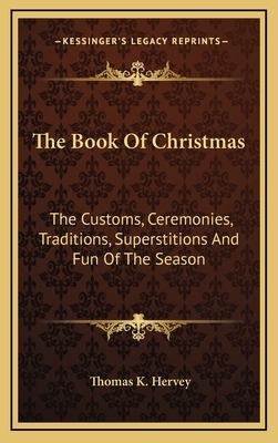 The Book of Christmas: The Customs, Ceremonies, Traditions, Superstitions and Fun of the Season by Thomas K. Hervey