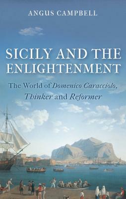Sicily and the Enlightenment: The World of Domenico Caracciolo, Thinker and Reformer by Angus Campbell