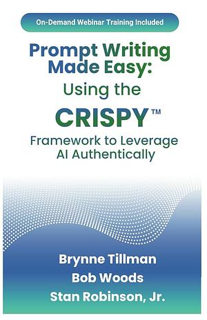 Prompt Writing Made Easy: Using the CRISPY¿ Framework to Leverage AI Authentically by Brynne Tillman, Bob Woods, Stan Robinson, Jr.