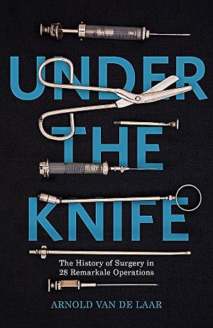 Under the Knife: A History of Surgery in 28 Remarkable Operations by Arnold van de Laar