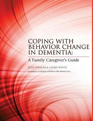 Coping with Behavior Change in Dementia: A Family Caregiver's Guide by Laurie White, Beth Spencer