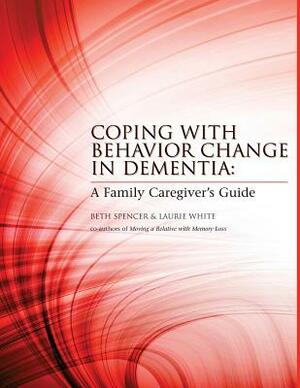 Coping with Behavior Change in Dementia: A Family Caregiver's Guide by Beth Spencer, Laurie White