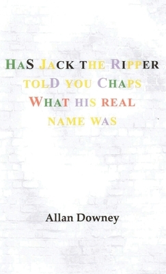 Has Jack the Ripper Told You Chaps What His Real Name Was by Allan Downey