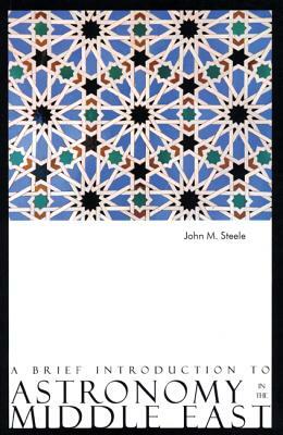 A Brief Introduction to Astronomy in the Middle East by John M. Steele
