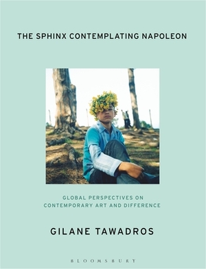 The Sphinx Contemplating Napoleon: Global Perspectives on Contemporary Art and Difference by Gilane Tawadros