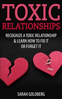 Toxic Relationships: Recognize A Toxic Relationship & Learn How To Fix It Or Forget It by Sarah Goldberg