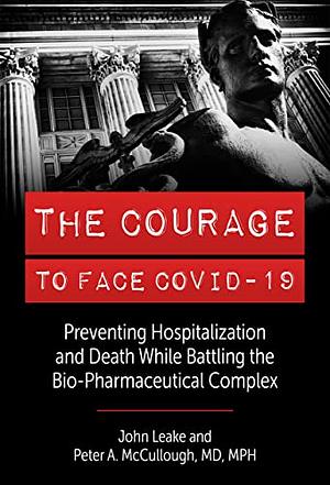 THE COURAGE TO FACE COVID-19: Preventing Hospitalization and Death While Battling the Bio-Pharmaceutical Complex by Peter A. McCullough MD, John Leake, John Leake