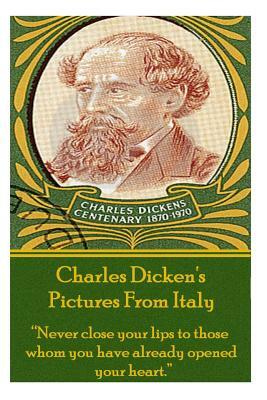 Charles Dicken's Pictures from Italy: Never Close Your Lips to Those Whom You Have Already Opened Your Heart. by Charles Dickens