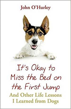 It's Ok To Miss The Bed On The First Jump: And Other Life Lessons I Learned From Dogs by John O'Hurley