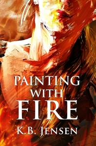 Painting With Fire: An Artistic Murder Mystery by K. B. Jensen